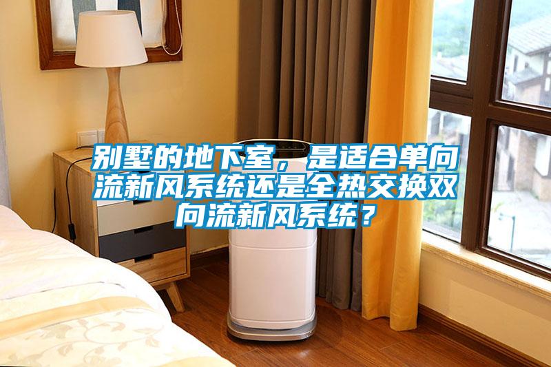 別墅的地下室，是適合單向流新風(fēng)系統(tǒng)還是全熱交換雙向流新風(fēng)系統(tǒng)？