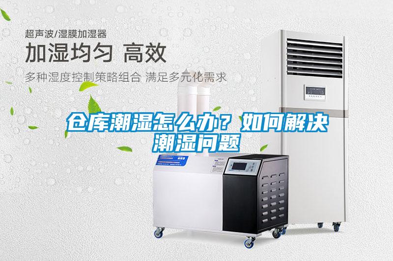 倉庫潮濕怎么辦？如何解決潮濕問題