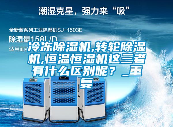 冷凍除濕機,轉(zhuǎn)輪除濕機,恒溫恒濕機這三者有什么區(qū)別呢？_重復