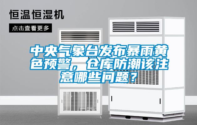 中央氣象臺(tái)發(fā)布暴雨黃色預(yù)警，倉庫防潮該注意哪些問題？