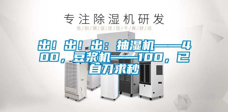 出！出！出：抽濕機——400，豆?jié){機——100，已自刀求秒