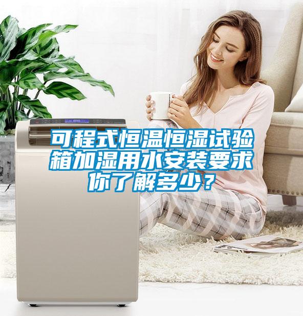 可程式恒溫恒濕試驗(yàn)箱加濕用水安裝要求你了解多少？