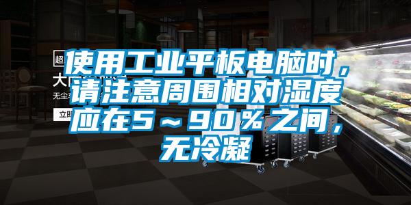 使用工業(yè)平板電腦時(shí)，請(qǐng)注意周圍相對(duì)濕度應(yīng)在5～90％之間，無冷凝