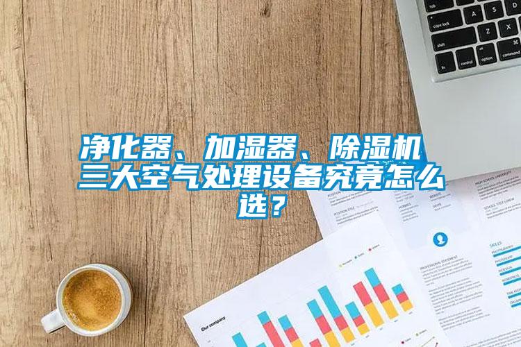 凈化器、加濕器、除濕機(jī) 三大空氣處理設(shè)備究竟怎么選？