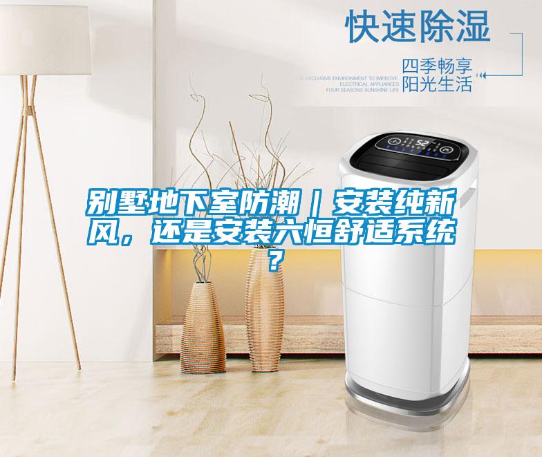 別墅地下室防潮｜安裝純新風(fēng)，還是安裝六恒舒適系統(tǒng)？