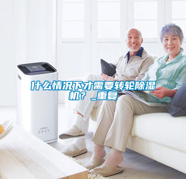 什么情況下才需要轉(zhuǎn)輪除濕機(jī)？_重復(fù)