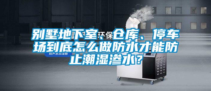 別墅地下室、倉庫、停車場到底怎么做防水才能防止潮濕滲水？