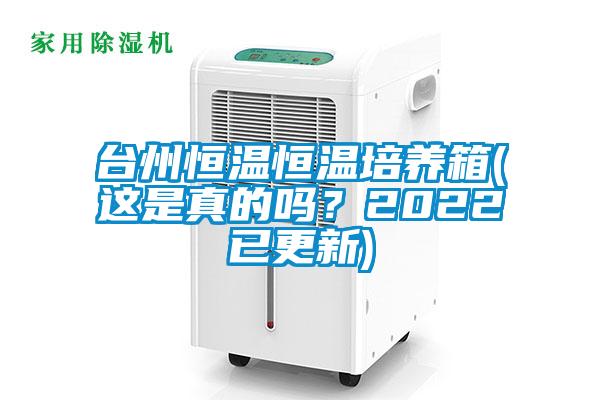 臺州恒溫恒溫培養(yǎng)箱(這是真的嗎？2022已更新)