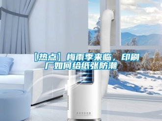 企業(yè)新聞【熱點(diǎn)】梅雨季來臨，印刷廠如何給紙張防潮