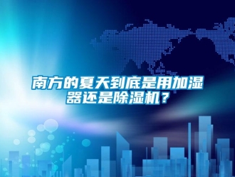 行業(yè)新聞南方的夏天到底是用加濕器還是除濕機？