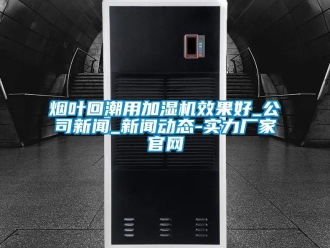 知識百科煙葉回潮用加濕機(jī)效果好_公司新聞_新聞動態(tài)-實力廠家官網(wǎng)