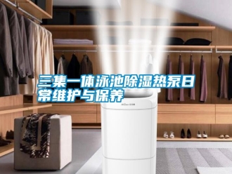 行業(yè)新聞三集一體泳池除濕熱泵日常維護與保養(yǎng)