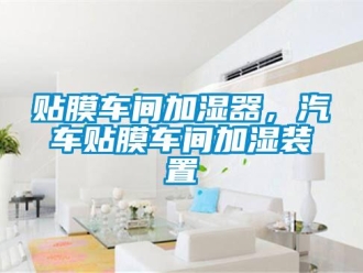 知識(shí)百科貼膜車(chē)間加濕器，汽車(chē)貼膜車(chē)間加濕裝置