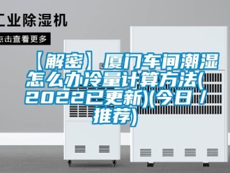 企業(yè)新聞【解密】廈門車間潮濕怎么辦冷量計算方法(2022已更新)(今日／推薦)