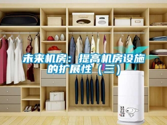知識百科未來機(jī)房：提高機(jī)房設(shè)施的擴(kuò)展性（三）