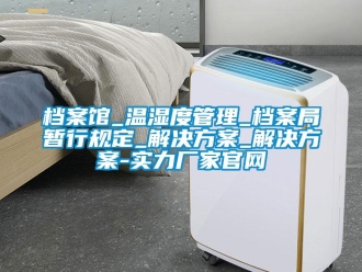 企業(yè)新聞檔案館_溫濕度管理_檔案局暫行規(guī)定_解決方案_解決方案-實力廠家官網(wǎng)