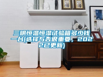 知識百科三明恒溫恒濕試驗(yàn)箱多少錢一臺(選擇與否很重要，2022已更新)