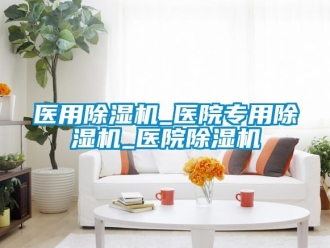 行業(yè)新聞醫(yī)用除濕機_醫(yī)院專用除濕機_醫(yī)院除濕機