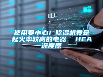 行業(yè)新聞使用要小心！除濕機(jī)竟是起火率較高的電器  HEA深度原