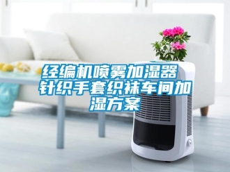 行業(yè)新聞經(jīng)編機(jī)噴霧加濕器 針織手套織襪車間加濕方案