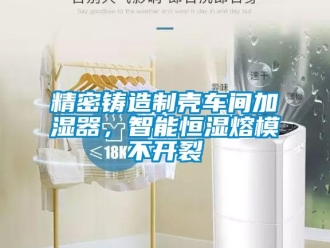 行業(yè)新聞精密鑄造制殼車間加濕器，智能恒濕熔模不開裂