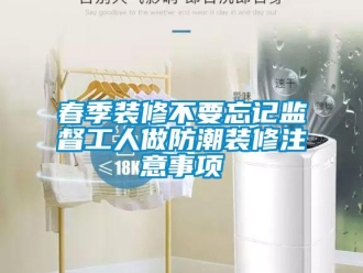 企業(yè)新聞春季裝修不要忘記監(jiān)督工人做防潮裝修注意事項
