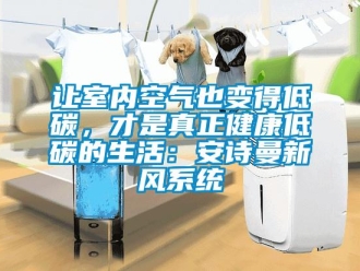 企業(yè)新聞讓室內(nèi)空氣也變得低碳，才是真正健康低碳的生活：安詩曼新風(fēng)系統(tǒng)