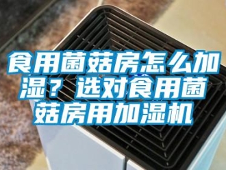 常見(jiàn)問(wèn)題食用菌菇房怎么加濕？選對(duì)食用菌菇房用加濕機(jī)