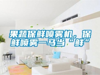 行業(yè)新聞果蔬保鮮噴霧機(jī)，保鮮噴霧一馬當(dāng)“鮮”