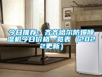 企業(yè)新聞今日推薦：齊齊哈爾防爆除濕機今日價格一覽表（2022更新）