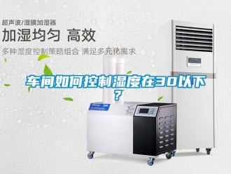 常見問題車間如何控制濕度在30以下？