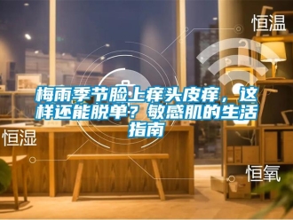 行業(yè)新聞梅雨季節(jié)臉上癢頭皮癢，這樣還能脫單？敏感肌的生活指南