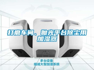 企業(yè)新聞打磨車間、拋光平臺(tái)除塵用加濕器