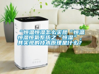 常見問題“恒溫恒濕怎么實(shí)現(xiàn)“恒溫恒濕恒氧系統(tǒng)之“恒濕”，其實(shí)現(xiàn)的技術(shù)原理是什么？