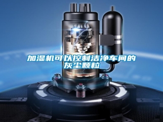 行業(yè)新聞加濕機(jī)可以控制潔凈車間的灰塵顆粒