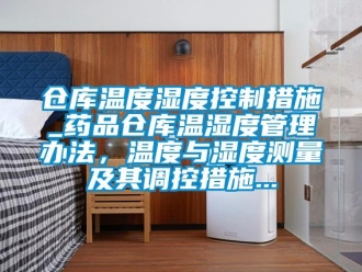 企業(yè)新聞倉庫溫度濕度控制措施_藥品倉庫溫濕度管理辦法，溫度與濕度測量及其調(diào)控措施...