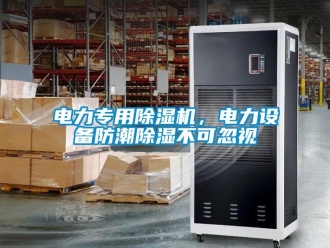 企業(yè)新聞電力專用除濕機(jī)，電力設(shè)備防潮除濕不可忽視