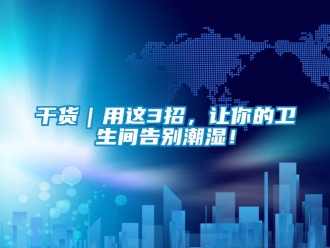 企業(yè)新聞干貨｜用這3招，讓你的衛(wèi)生間告別潮濕！