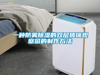 企業(yè)新聞一種防霧除濕的雙層玻璃觀察窗的制作方法