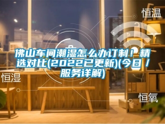 企業(yè)新聞佛山車間潮濕怎么辦訂制！精選對(duì)比(2022已更新)(今日／服務(wù)詳解)