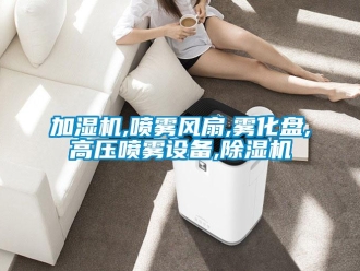 行業(yè)新聞加濕機(jī),噴霧風(fēng)扇,霧化盤,高壓噴霧設(shè)備,除濕機(jī)