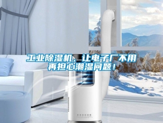 常見問題工業(yè)除濕機，讓電子廠不用再擔心潮濕問題！