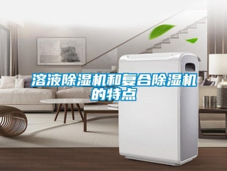 行業(yè)新聞溶液除濕機和復(fù)合除濕機的特點