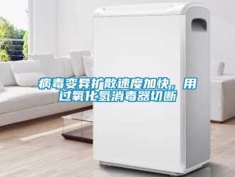常見問題病毒變異擴(kuò)散速度加快，用過氧化氫消毒器切斷