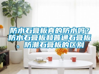 常見問題防水石膏板真的防水嗎？防水石膏板和普通石膏板、防潮石膏板的區(qū)別