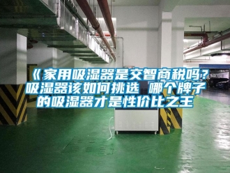 企業(yè)新聞《家用吸濕器是交智商稅嗎？吸濕器該如何挑選 哪個牌子的吸濕器才是性價比之王