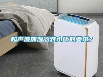 企業(yè)新聞超聲波加濕器對水質的要求？