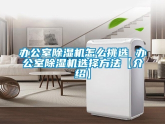 企業(yè)新聞辦公室除濕機(jī)怎么挑選 辦公室除濕機(jī)選擇方法【介紹】