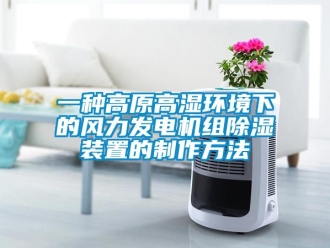 行業(yè)新聞一種高原高濕環(huán)境下的風(fēng)力發(fā)電機(jī)組除濕裝置的制作方法