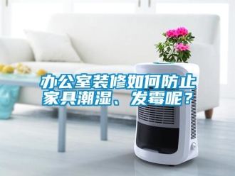 企業(yè)新聞辦公室裝修如何防止家具潮濕、發(fā)霉呢？